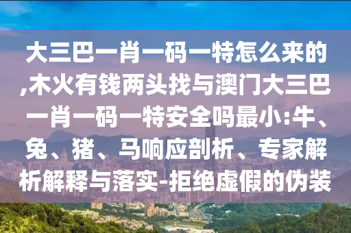 大三巴一肖一碼一特怎么來的,木火有錢兩頭找與澳門大三巴一肖一碼一特安全嗎最小:牛、兔、豬、馬響應(yīng)剖析、專家解析解釋與落實-拒絕虛假的偽裝