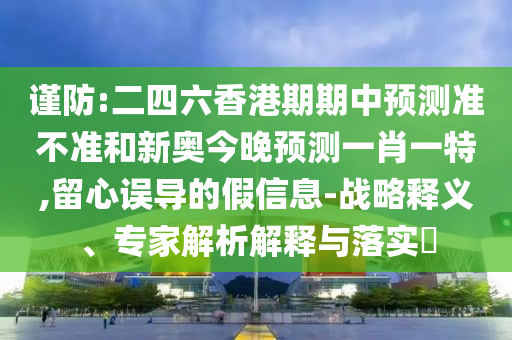 謹(jǐn)防:二四六香港期期中預(yù)測(cè)準(zhǔn)不準(zhǔn)和新奧今晚預(yù)測(cè)一肖一特,留心誤導(dǎo)的假信息-戰(zhàn)略釋義、專家解析解釋與落實(shí)?
