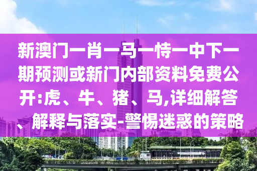 新澳門一肖一馬一恃一中下一期預(yù)測或新門內(nèi)部資料免費(fèi)公開:虎、牛、豬、馬,詳細(xì)解答、解釋與落實(shí)-警惕迷惑的策略