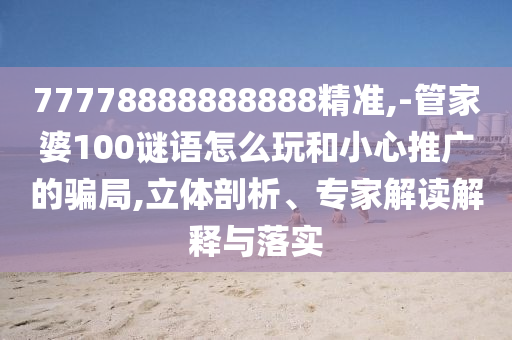 77778888888888精準(zhǔn),-管家婆100謎語(yǔ)怎么玩和小心推廣的騙局,立體剖析、專家解讀解釋與落實(shí)