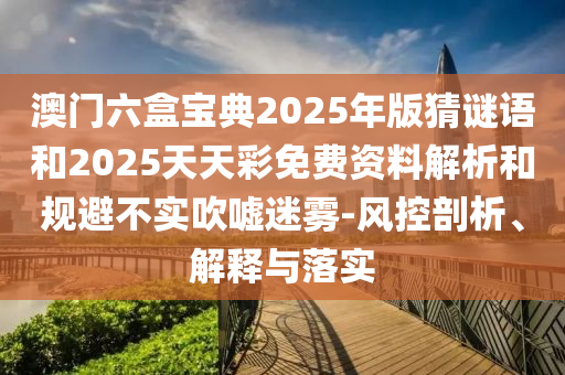 澳門六盒寶典2025年版猜謎語和2025天天彩免費(fèi)資料解析和規(guī)避不實(shí)吹噓迷霧-風(fēng)控剖析、解釋與落實(shí)