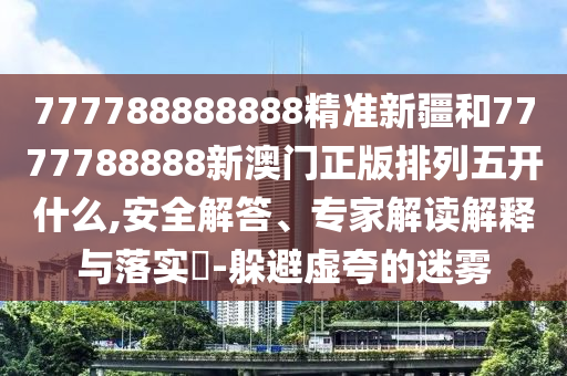 777788888888精準(zhǔn)新疆和7777788888新澳門正版排列五開什么,安全解答、專家解讀解釋與落實(shí)?-躲避虛夸的迷霧
