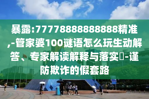 暴露:77778888888888精準(zhǔn),-管家婆100謎語(yǔ)怎么玩生動(dòng)解答、專家解讀解釋與落實(shí)?-謹(jǐn)防欺詐的假套路