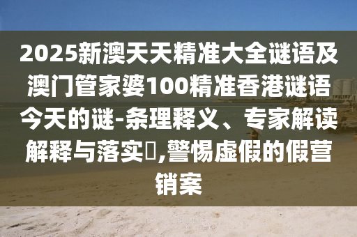 2025新澳天天精準(zhǔn)大全謎語(yǔ)及澳門(mén)管家婆100精準(zhǔn)香港謎語(yǔ)今天的謎-條理釋義、專(zhuān)家解讀解釋與落實(shí)?,警惕虛假的假營(yíng)銷(xiāo)案