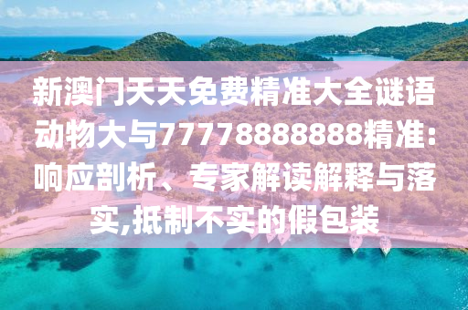 新澳門天天免費(fèi)精準(zhǔn)大全謎語動(dòng)物大與77778888888精準(zhǔn):響應(yīng)剖析、專家解讀解釋與落實(shí),抵制不實(shí)的假包裝