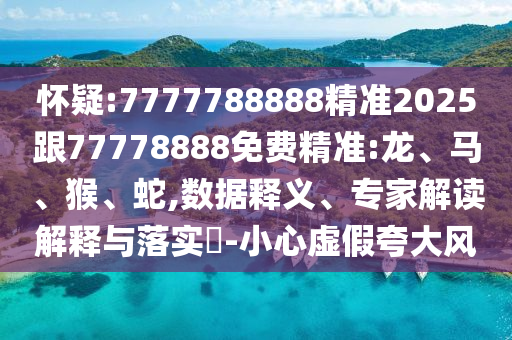 懷疑:7777788888精準(zhǔn)2025跟77778888免費(fèi)精準(zhǔn):龍、馬、猴、蛇,數(shù)據(jù)釋義、專家解讀解釋與落實(shí)?-小心虛假夸大風(fēng)