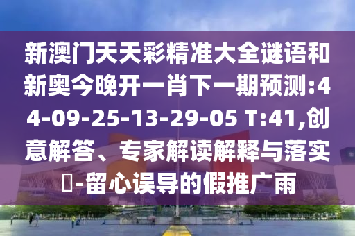 新澳門天天彩精準(zhǔn)大全謎語和新奧今晚開一肖下一期預(yù)測(cè):44-09-25-13-29-05 T:41,創(chuàng)意解答、專家解讀解釋與落實(shí)?-留心誤導(dǎo)的假推廣雨
