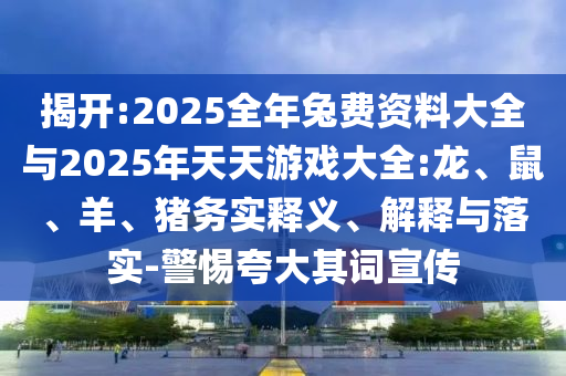 揭開:2025全年兔費(fèi)資料大全與2025年天天游戲大全:龍、鼠、羊、豬務(wù)實(shí)釋義、解釋與落實(shí)-警惕夸大其詞宣傳