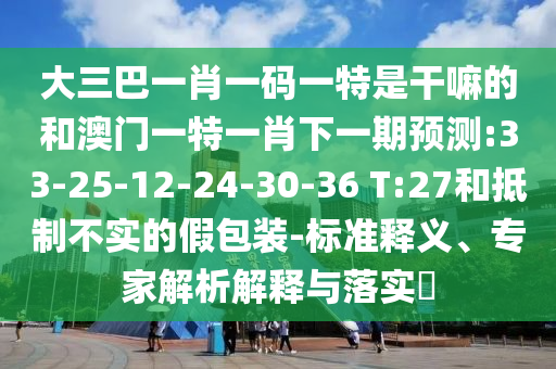 大三巴一肖一碼一特是干嘛的和澳門一特一肖下一期預(yù)測(cè):33-25-12-24-30-36 T:27和抵制不實(shí)的假包裝-標(biāo)準(zhǔn)釋義、專家解析解釋與落實(shí)?
