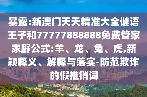 暴露:新澳門天天精準(zhǔn)大全謎語王子和77777888888免費管家家野公式:羊、龍、兔、虎,新穎釋義、解釋與落實-防范欺詐的假推銷詞