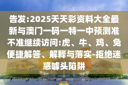 告發(fā):2025天天彩資料大全最新與澳門一碼一特一中預(yù)測(cè)準(zhǔn)不準(zhǔn)繼續(xù)訪問(wèn):虎、牛、雞、兔便捷解答、解釋與落實(shí)-拒絕迷惑噱頭陷阱