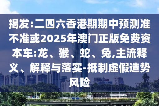 揭發(fā):二四六香港期期中預(yù)測(cè)準(zhǔn)不準(zhǔn)或2025年澳門正版免費(fèi)資本車:龍、猴、蛇、兔,主流釋義、解釋與落實(shí)-抵制虛假造勢(shì)風(fēng)險(xiǎn)