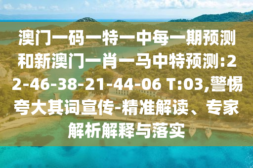 澳門一碼一特一中每一期預(yù)測和新澳門一肖一馬中特預(yù)測:22-46-38-21-44-06 T:03,警惕夸大其詞宣傳-精準(zhǔn)解讀、專家解析解釋與落實