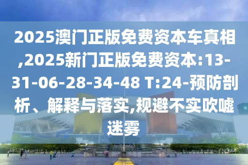 2025澳門正版免費(fèi)資本車真相,2025新門正版免費(fèi)資本:13-31-06-28-34-48 T:24-預(yù)防剖析、解釋與落實(shí),規(guī)避不實(shí)吹噓迷霧
