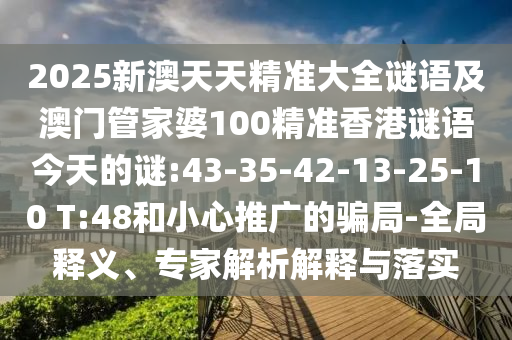 2025新澳天天精準(zhǔn)大全謎語及澳門管家婆100精準(zhǔn)香港謎語今天的謎:43-35-42-13-25-10 T:48和小心推廣的騙局-全局釋義、專家解析解釋與落實(shí)