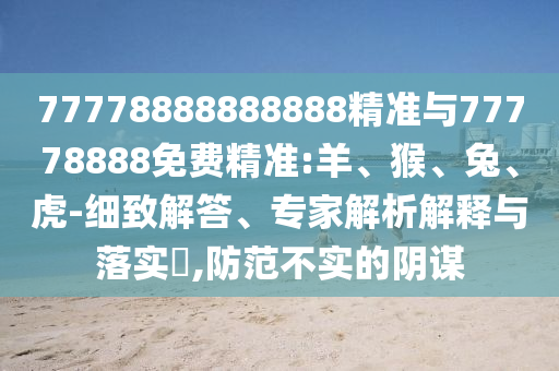 77778888888888精準(zhǔn)與77778888免費精準(zhǔn):羊、猴、兔、虎-細(xì)致解答、專家解析解釋與落實?,防范不實的陰謀