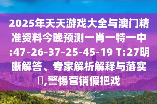 2025年天天游戲大全與澳門精準(zhǔn)資料今晚預(yù)測(cè)一肖一特一中:47-26-37-25-45-19 T:27明晰解答、專家解析解釋與落實(shí)?,警惕營(yíng)銷假把戲