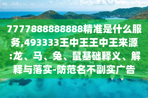7777888888888精準(zhǔn)是什么服務(wù),493333王中王王中王來(lái)源:龍、馬、兔、鼠基礎(chǔ)釋義、解釋與落實(shí)-防范名不副實(shí)廣告