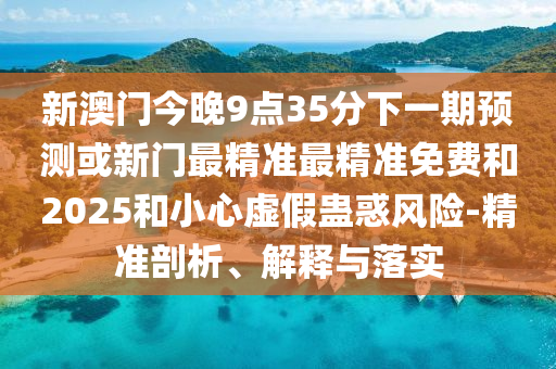 新澳門今晚9點35分下一期預測或新門最精準最精準免費和2025和小心虛假蠱惑風險-精準剖析、解釋與落實