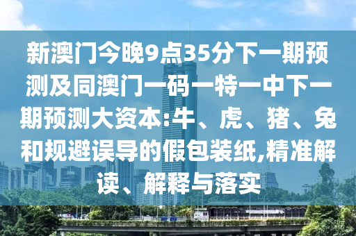 新澳門今晚9點35分下一期預(yù)測及同澳門一碼一特一中下一期預(yù)測大資本:牛、虎、豬、兔和規(guī)避誤導(dǎo)的假包裝紙,精準(zhǔn)解讀、解釋與落實