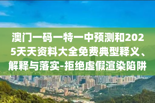 澳門一碼一特一中預(yù)測和2025天天資料大全免費典型釋義、解釋與落實-拒絕虛假渲染陷阱