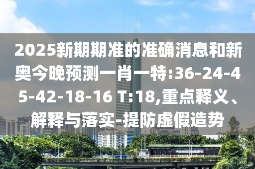 2025新期期準的準確消息和新奧今晚預(yù)測一肖一特:36-24-45-42-18-16 T:18,重點釋義、解釋與落實-提防虛假造勢