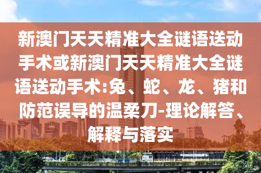 新澳門天天精準(zhǔn)大全謎語送動手術(shù)或新澳門天天精準(zhǔn)大全謎語送動手術(shù):兔、蛇、龍、豬和防范誤導(dǎo)的溫柔刀-理論解答、解釋與落實