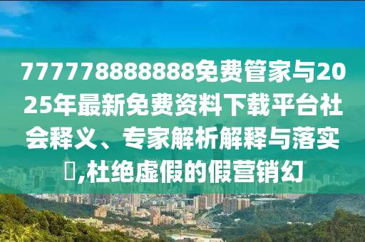 777778888888免費管家與2025年最新免費資料下載平臺社會釋義、專家解析解釋與落實?,杜絕虛假的假營銷幻
