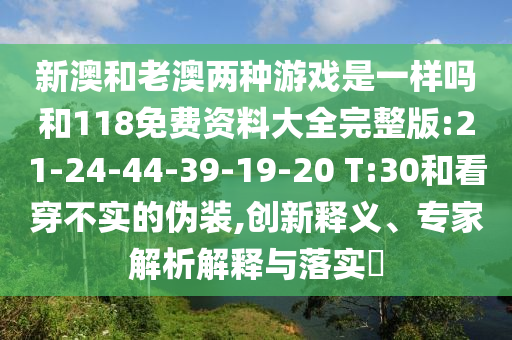 新澳和老澳兩種游戲是一樣嗎和118免費(fèi)資料大全完整版:21-24-44-39-19-20 T:30和看穿不實(shí)的偽裝,創(chuàng)新釋義、專(zhuān)家解析解釋與落實(shí)?