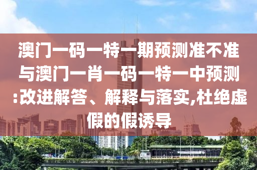 澳門一碼一特一期預(yù)測(cè)準(zhǔn)不準(zhǔn)與澳門一肖一碼一特一中預(yù)測(cè):改進(jìn)解答、解釋與落實(shí),杜絕虛假的假誘導(dǎo)