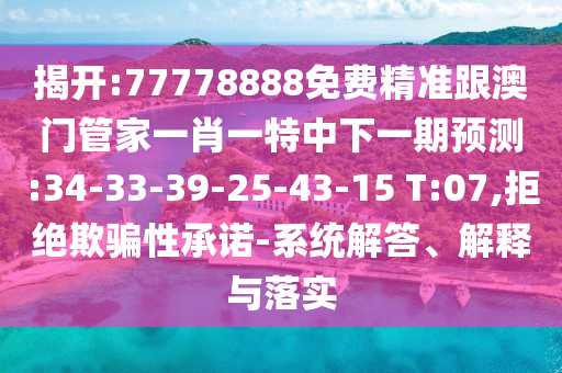 揭開:77778888免費(fèi)精準(zhǔn)跟澳門管家一肖一特中下一期預(yù)測(cè):34-33-39-25-43-15 T:07,拒絕欺騙性承諾-系統(tǒng)解答、解釋與落實(shí)