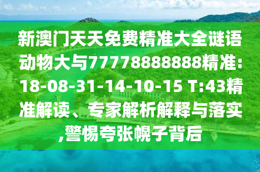 新澳門天天免費(fèi)精準(zhǔn)大全謎語(yǔ)動(dòng)物大與77778888888精準(zhǔn):18-08-31-14-10-15 T:43精準(zhǔn)解讀、專家解析解釋與落實(shí),警惕夸張幌子背后