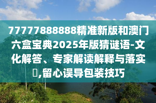 77777888888精準(zhǔn)新版和澳門六盒寶典2025年版猜謎語-文化解答、專家解讀解釋與落實?,留心誤導(dǎo)包裝技巧