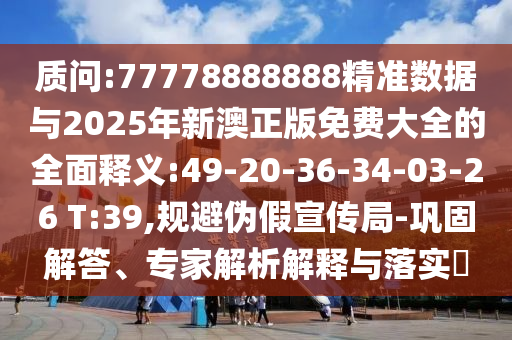 質(zhì)問:77778888888精準(zhǔn)數(shù)據(jù)與2025年新澳正版免費(fèi)大全的全面釋義:49-20-36-34-03-26 T:39,規(guī)避偽假宣傳局-鞏固解答、專家解析解釋與落實(shí)?