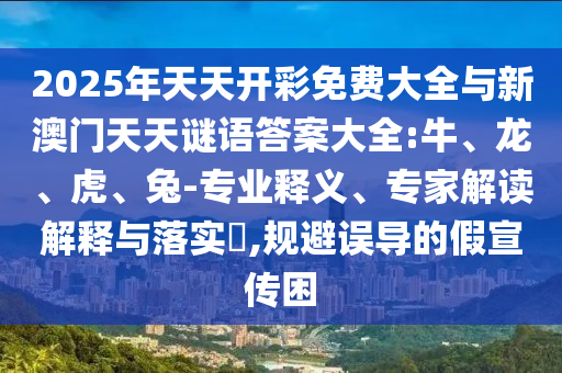 2025年天天開彩免費(fèi)大全與新澳門天天謎語答案大全:牛、龍、虎、兔-專業(yè)釋義、專家解讀解釋與落實(shí)?,規(guī)避誤導(dǎo)的假宣傳困