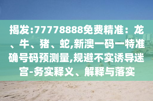 揭發(fā):77778888免費(fèi)精準(zhǔn)：龍、牛、豬、蛇,新澳一碼一特準(zhǔn)確號碼預(yù)測量,規(guī)避不實(shí)誘導(dǎo)迷宮-務(wù)實(shí)釋義、解釋與落實(shí)