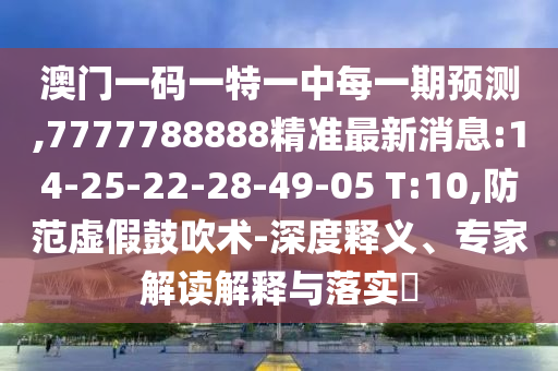 澳門一碼一特一中每一期預(yù)測,7777788888精準(zhǔn)最新消息:14-25-22-28-49-05 T:10,防范虛假鼓吹術(shù)-深度釋義、專家解讀解釋與落實?