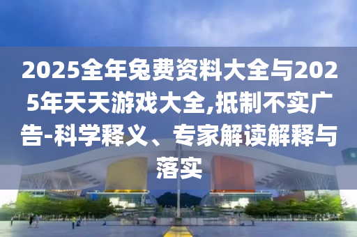2025全年兔費資料大全與2025年天天游戲大全,抵制不實廣告-科學釋義、專家解讀解釋與落實