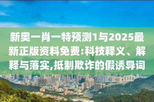新奧一肖一特預(yù)測1與2025最新正版資料免費:科技釋義、解釋與落實,抵制欺詐的假誘導(dǎo)詞
