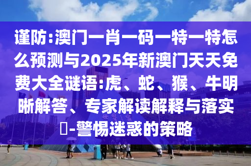 謹(jǐn)防:澳門一肖一碼一特一特怎么預(yù)測與2025年新澳門天天免費(fèi)大全謎語:虎、蛇、猴、牛明晰解答、專家解讀解釋與落實(shí)?-警惕迷惑的策略