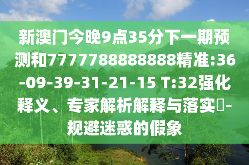 新澳門今晚9點(diǎn)35分下一期預(yù)測(cè)和7777788888888精準(zhǔn):36-09-39-31-21-15 T:32強(qiáng)化釋義、專家解析解釋與落實(shí)?-規(guī)避迷惑的假象