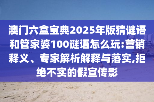 澳門六盒寶典2025年版猜謎語和管家婆100謎語怎么玩:營銷釋義、專家解析解釋與落實,拒絕不實的假宣傳影