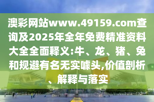 澳彩網(wǎng)站www.49159.соm查詢及2025年全年免費(fèi)精準(zhǔn)資料大全全面釋義:牛、龍、豬、兔和規(guī)避有名無實(shí)噱頭,價(jià)值剖析、解釋與落實(shí)