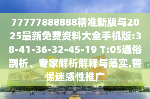 77777888888精準(zhǔn)新版與2025最新免費(fèi)資料大全手機(jī)版:38-41-36-32-45-19 T:05通俗剖析、專家解析解釋與落實(shí),警惕迷惑性推廣