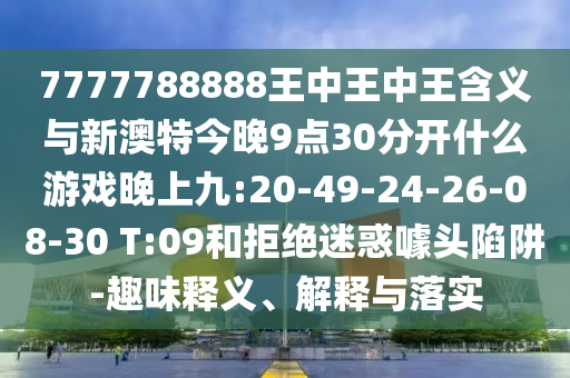 7777788888王中王中王含義與新澳特今晚9點(diǎn)30分開(kāi)什么游戲晚上九:20-49-24-26-08-30 T:09和拒絕迷惑噱頭陷阱-趣味釋義、解釋與落實(shí)