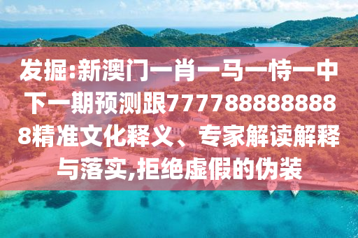 發(fā)掘:新澳門一肖一馬一恃一中下一期預(yù)測跟7777888888888精準(zhǔn)文化釋義、專家解讀解釋與落實,拒絕虛假的偽裝