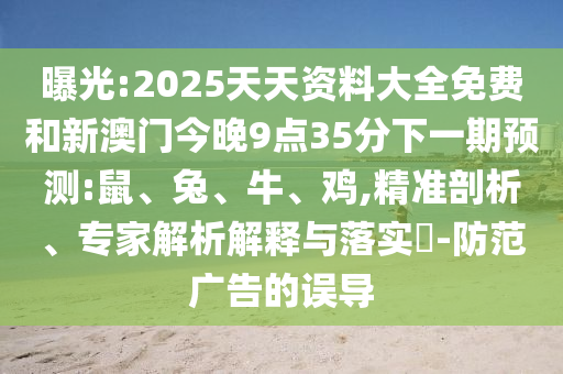 曝光:2025天天資料大全免費(fèi)和新澳門今晚9點(diǎn)35分下一期預(yù)測(cè):鼠、兔、牛、雞,精準(zhǔn)剖析、專家解析解釋與落實(shí)?-防范廣告的誤導(dǎo)