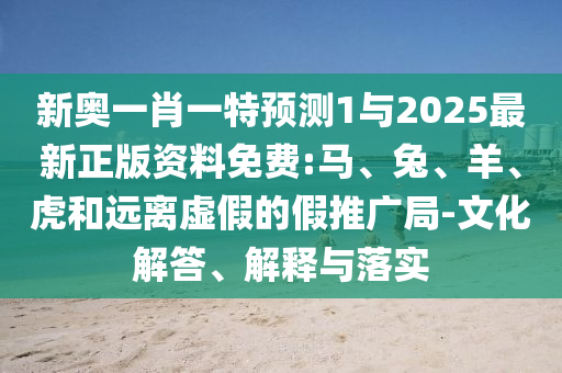 新奧一肖一特預(yù)測(cè)1與2025最新正版資料免費(fèi):馬、兔、羊、虎和遠(yuǎn)離虛假的假推廣局-文化解答、解釋與落實(shí)