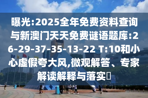 曝光:2025全年免費資料查詢與新澳門天天免費謎語題庫:26-29-37-35-13-22 T:10和小心虛假夸大風(fēng),微觀解答、專家解讀解釋與落實?