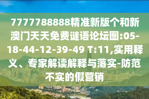 7777788888精準新版?zhèn)€和新澳門天天免費謎語論壇圖:05-18-44-12-39-49 T:11,實用釋義、專家解讀解釋與落實-防范不實的假營銷